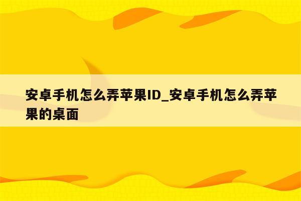 安卓手机怎么弄<strong>苹果id</strong>_安卓手机怎么弄苹果的桌面