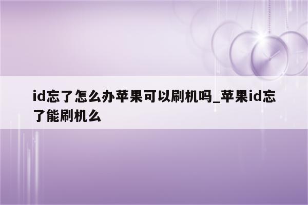 id忘了怎么办苹果可以刷机吗_<strong>苹果id</strong>忘了能刷机么