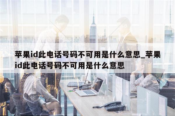 <strong>苹果id</strong>此电话号码不可用是什么意思_<strong>苹果id</strong>此电话号码不可用是什么意思