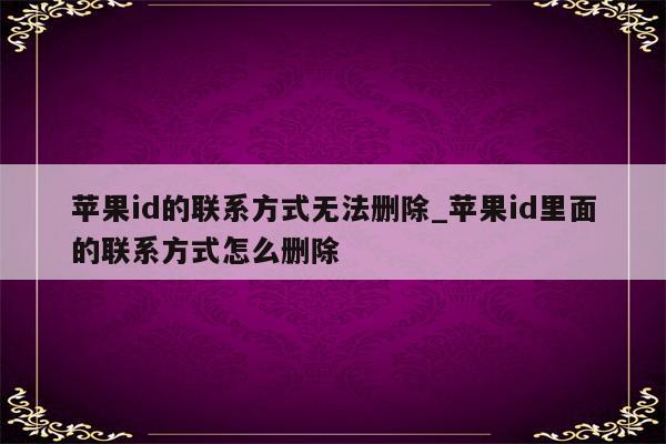 <strong>苹果id</strong>的联系方式无法删除_<strong>苹果id</strong>里面的联系方式怎么删除