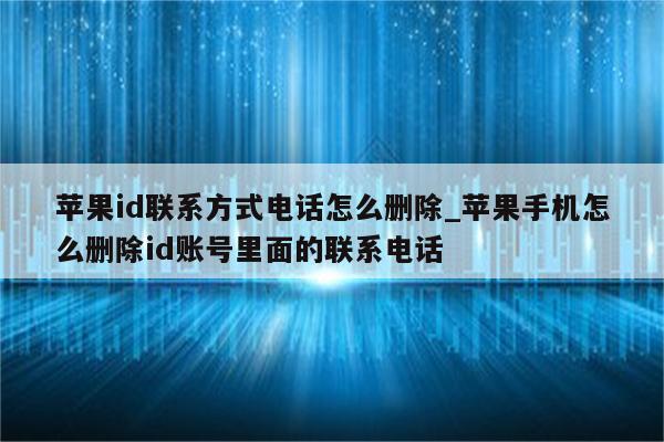 <strong>苹果id</strong>联系方式电话怎么删除_苹果手机怎么删除id账号里面的联系电话