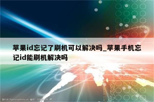 <strong>苹果id</strong>忘记了刷机可以解决吗_苹果手机忘记id能刷机解决吗