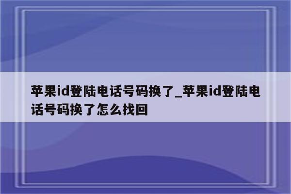 <strong>苹果id</strong>登陆电话号码换了_<strong>苹果id</strong>登陆电话号码换了怎么找回