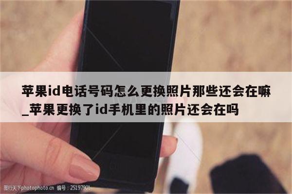 <strong>苹果id</strong>电话号码怎么更换照片那些还会在嘛_苹果更换了id手机里的照片还会在吗