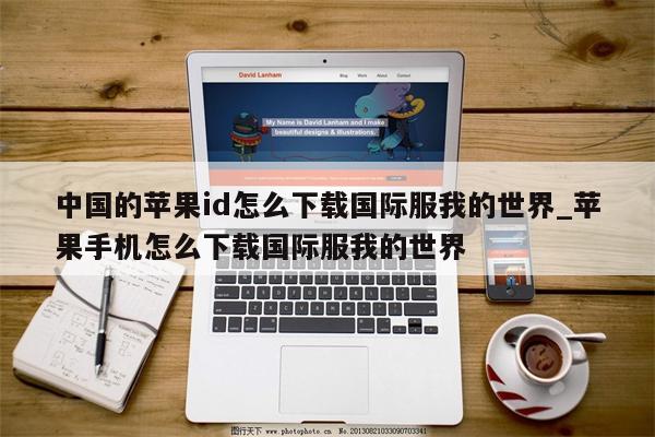 中国的<strong>苹果id</strong>怎么下载国际服我的世界_苹果手机怎么下载国际服我的世界