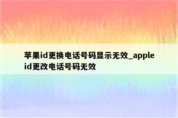 <strong>苹果id</strong>更换电话号码显示无效_appleid更改电话号码无效