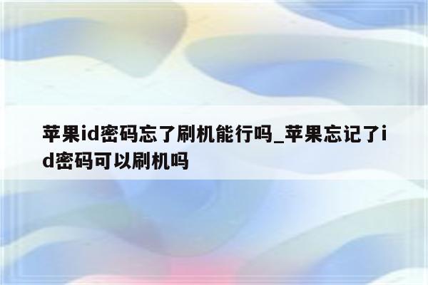 <strong>苹果id</strong>密码忘了刷机能行吗_苹果忘记了id密码可以刷机吗