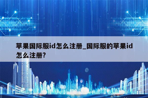 苹果国际服id怎么注册_国际服的<strong>苹果id</strong>怎么注册?