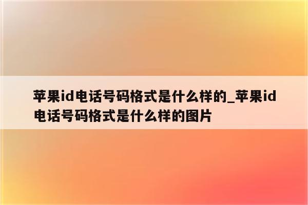 <strong>苹果id</strong>电话号码格式是什么样的_<strong>苹果id</strong>电话号码格式是什么样的图片