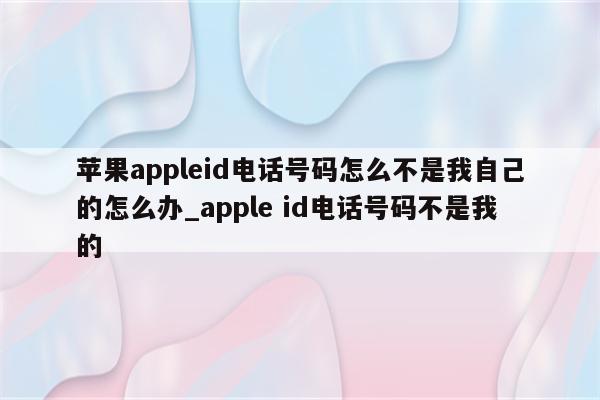 <strong>苹果app</strong>leid电话号码怎么不是我自己的怎么办_apple id电话号码不是我的
