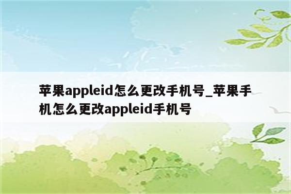 <strong>苹果app</strong>leid怎么更改手机号_苹果手机怎么更改appleid手机号