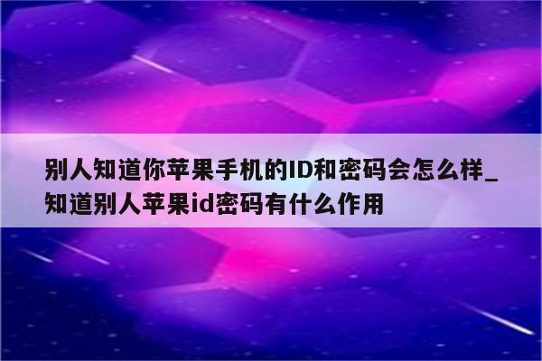 别人知道你苹果手机的ID和密码会怎么样_知道别人<strong>苹果id</strong>密码有什么作用