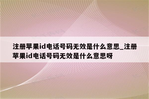 注册<strong>苹果id</strong>电话号码无效是什么意思_注册<strong>苹果id</strong>电话号码无效是什么意思呀