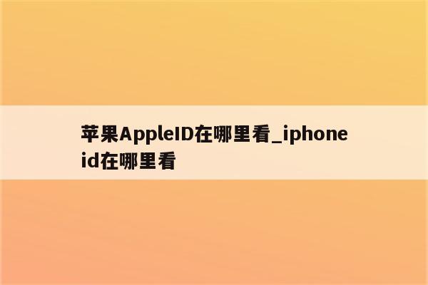 <strong>苹果app</strong>leID在哪里看_iphoneid在哪里看