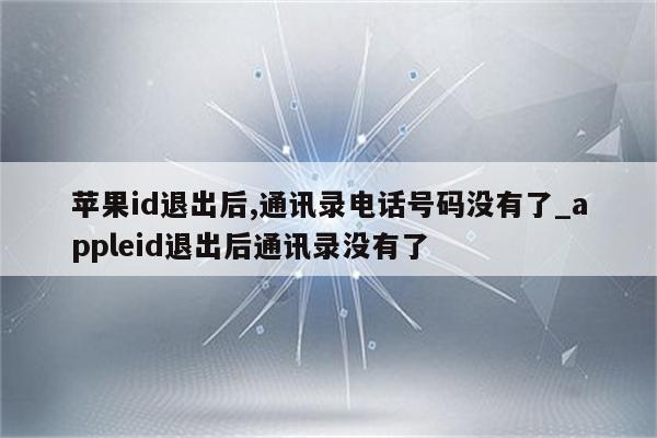 <strong>苹果id</strong>退出后,通讯录电话号码没有了_appleid退出后通讯录没有了