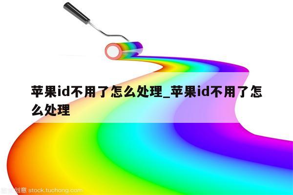 <strong>苹果id</strong>不用了怎么处理_<strong>苹果id</strong>不用了怎么处理
