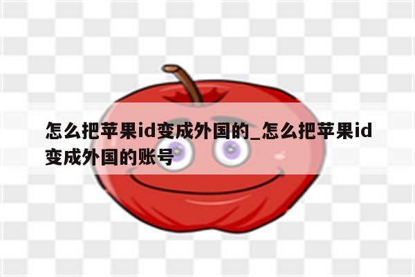 怎么把<strong>苹果id</strong>变成外国的_怎么把<strong>苹果id</strong>变成外国的账号