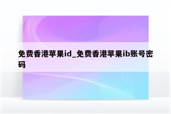 免费香港<strong>苹果id</strong>_免费香港苹果ib账号密码
