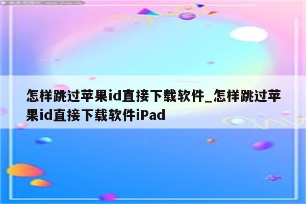 怎样跳过<strong>苹果id</strong>直接下载软件_怎样跳过<strong>苹果id</strong>直接下载软件iPad