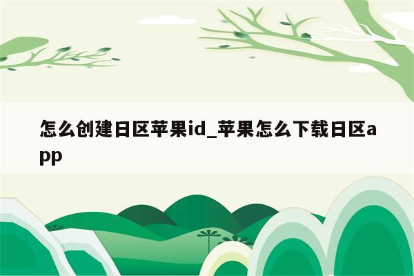 怎么创建日区<strong>苹果id</strong>_苹果怎么下载日区app