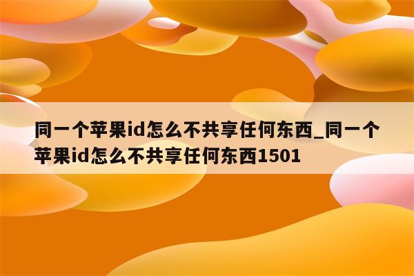 同一个<strong>苹果id</strong>怎么不共享任何东西_同一个<strong>苹果id</strong>怎么不共享任何东西1501