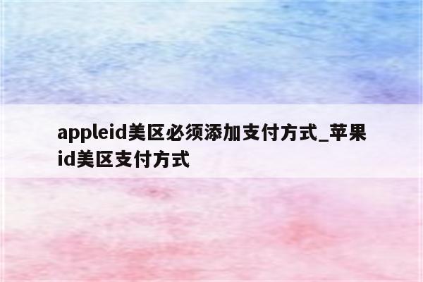 appleid美区必须添加支付方式_<strong>苹果id</strong>美区支付方式