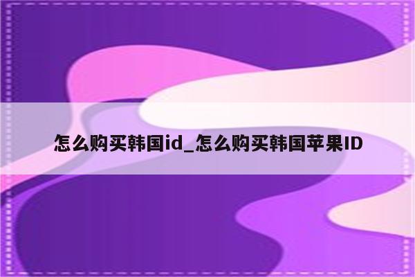 怎么购买韩国id_怎么购买韩国<strong>苹果id</strong>