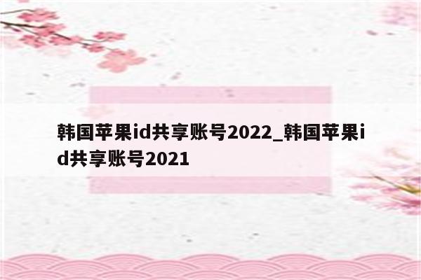 韩国<strong>苹果id</strong>共享账号2022_韩国<strong>苹果id</strong>共享账号2021