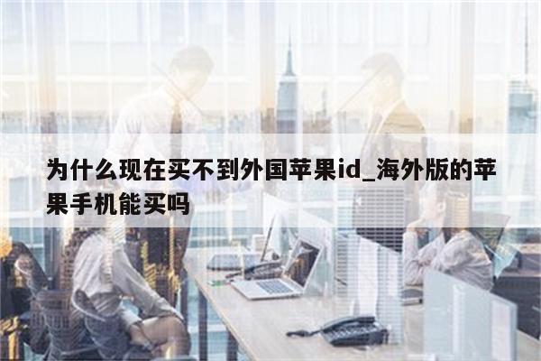 为什么现在买不到外国<strong>苹果id</strong>_海外版的苹果手机能买吗