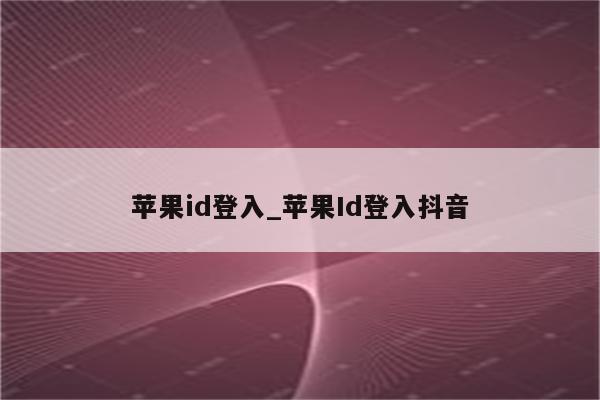 <strong>苹果id</strong>登入_<strong>苹果id</strong>登入抖音
