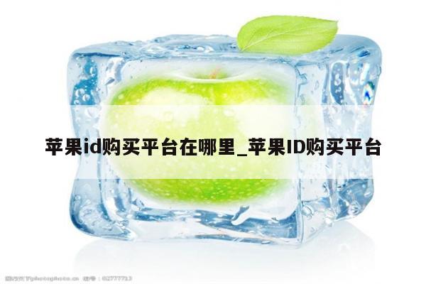 <strong>苹果id</strong>购买平台在哪里_<strong>苹果id</strong>购买平台