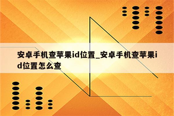 安卓手机查<strong>苹果id</strong>位置_安卓手机查<strong>苹果id</strong>位置怎么查