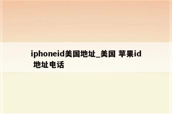 iphoneid美国地址_美国 <strong>苹果id</strong> 地址电话