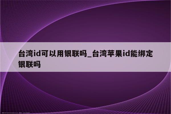 台湾id可以用银联吗_台湾<strong>苹果id</strong>能绑定银联吗
