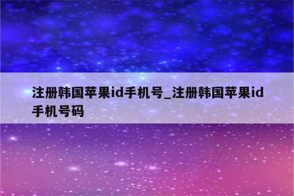 注册韩国<strong>苹果id</strong>手机号_注册韩国<strong>苹果id</strong>手机号码