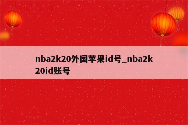 nba2k20外国<strong>苹果id</strong>号_nba2k20id账号