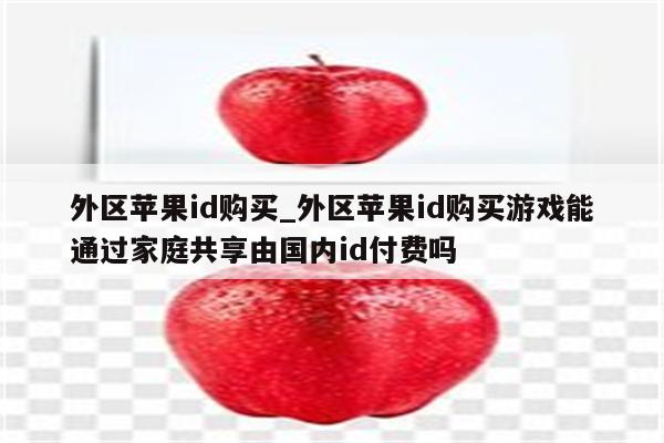 外区<strong>苹果id</strong>购买_外区<strong>苹果id</strong>购买游戏能通过家庭共享由国内id付费吗