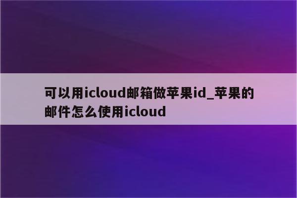 可以用icloud邮箱做<strong>苹果id</strong>_苹果的邮件怎么使用icloud