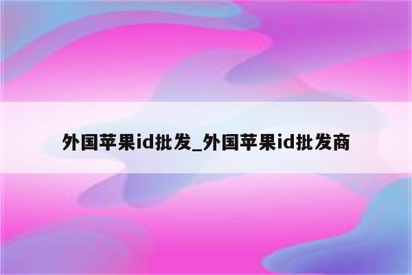 外国<strong>苹果id</strong>批发_外国<strong>苹果id</strong>批发商