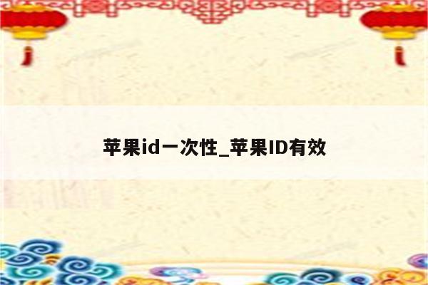<strong>苹果id</strong>一次性_<strong>苹果id</strong>有效