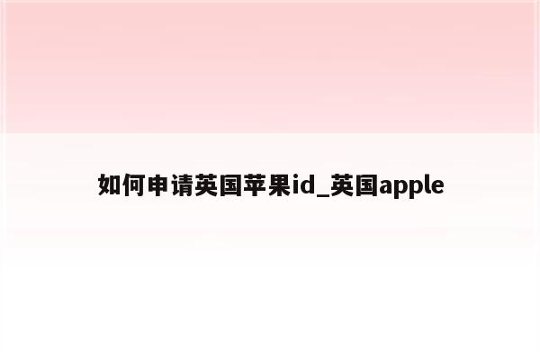 如何申请英国<strong>苹果id</strong>_英国apple