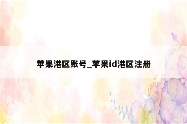 苹果港区账号_<strong>苹果id</strong>港区注册