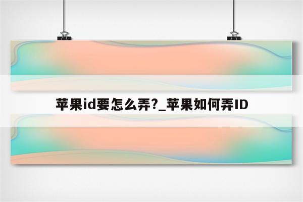 <strong>苹果id</strong>要怎么弄?_苹果如何弄ID