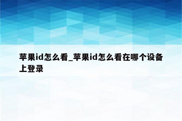 <strong>苹果id</strong>怎么看_<strong>苹果id</strong>怎么看在哪个设备上登录