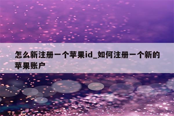 怎么新注册一个<strong>苹果id</strong>_如何注册一个新的苹果账户