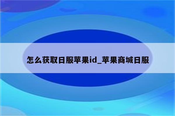怎么获取日服<strong>苹果id</strong>_苹果商城日服
