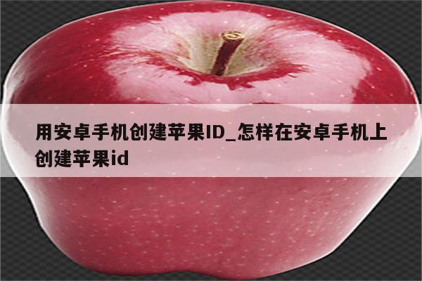 用安卓手机创建<strong>苹果id</strong>_怎样在安卓手机上创建<strong>苹果id</strong>