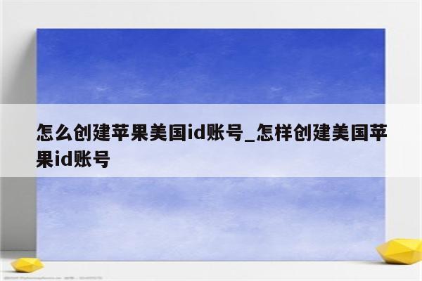 怎么创建苹果美国id账号_怎样创建美国<strong>苹果id</strong>账号
