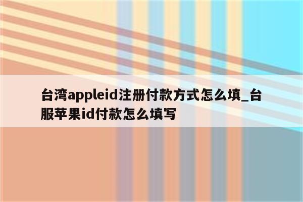 台湾appleid注册付款方式怎么填_台服<strong>苹果id</strong>付款怎么填写
