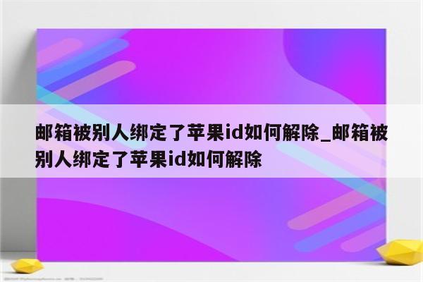 邮箱被别人绑定了<strong>苹果id</strong>如何解除_邮箱被别人绑定了<strong>苹果id</strong>如何解除